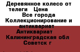 Деревянное колесо от телеги › Цена ­ 4 000 - Все города Коллекционирование и антиквариат » Антиквариат   . Калининградская обл.,Советск г.